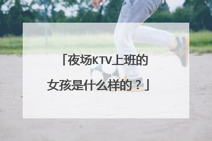 夜场KTV上班的女孩是什么样的？