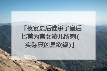 夜宴最后谁杀了皇后匕首为宫女凌儿所刺(实际真凶是欲望)