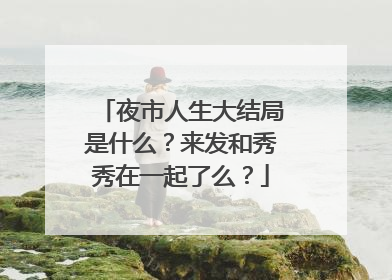 夜市人生大结局是什么？来发和秀秀在一起了么？