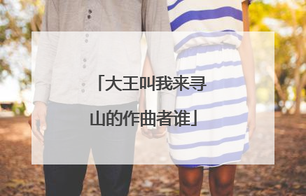 大王叫我来寻山的作曲者谁