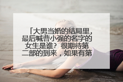大男当婚的结局里,最后喊曹小强的名字的女生是谁? 很期待第二部的到来,如果有第二部我一定看