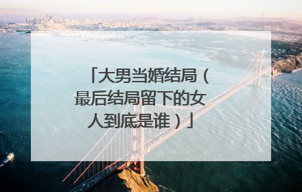大男当婚结局(最后结局留下的女人到底是谁)