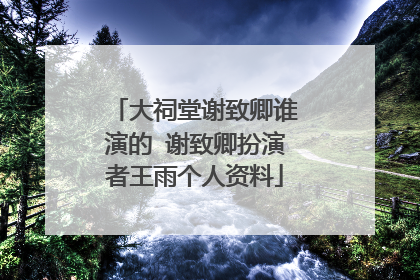 大祠堂谢致卿谁演的 谢致卿扮演者王雨个人资料