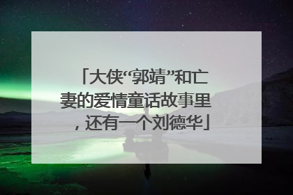 大侠“郭靖”和亡妻的爱情童话故事里,还有一个刘德华