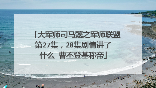 大军师司马懿之军师联盟第27集，28集剧情讲了什么 曹丕登基称帝