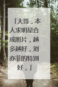 大哥,本人求明星合成照片,越多越好,刘亦菲的特别好,