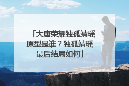 大唐荣耀独孤靖瑶原型是谁？独孤靖瑶最后结局如何