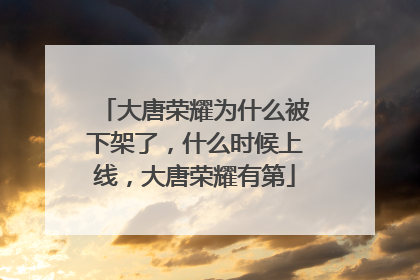 大唐荣耀为什么被下架了，什么时候上线，大唐荣耀有第