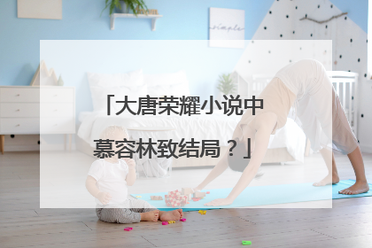 大唐荣耀小说中慕容林致结局？