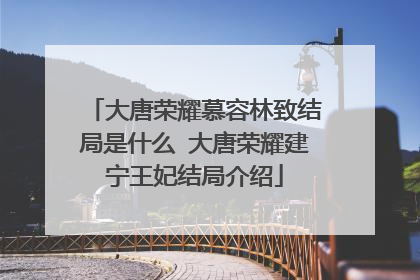 大唐荣耀慕容林致结局是什么 大唐荣耀建宁王妃结局介绍