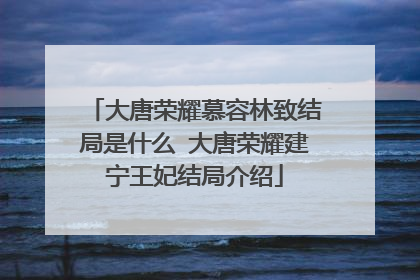 大唐荣耀慕容林致结局是什么 大唐荣耀建宁王妃结局介绍