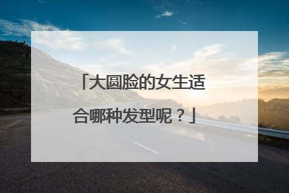 大圆脸的女生适合哪种发型呢？