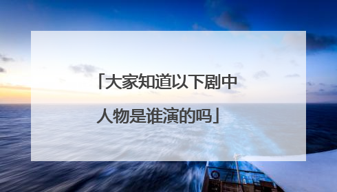 大家知道以下剧中人物是谁演的吗
