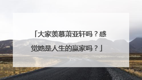 大家羡慕萧亚轩吗?感觉她是人生的赢家吗?
