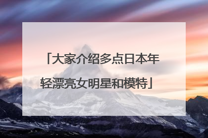 大家介绍多点日本年轻漂亮女明星和模特