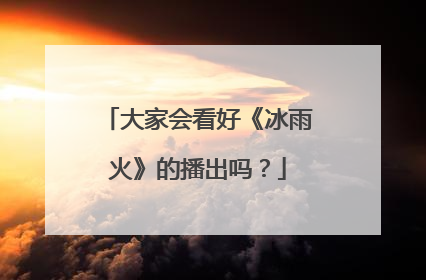 大家会看好《冰雨火》的播出吗?