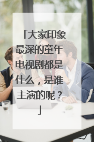 大家印象最深的童年电视剧都是什么，是谁主演的呢？