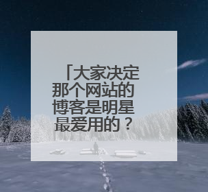 大家决定那个网站的博客是明星最爱用的?谢谢了,大神帮忙啊
