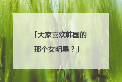 大家喜欢韩国的那个女明星？