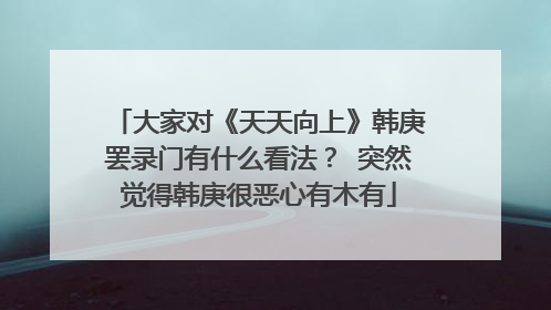 大家对《天天向上》韩庚罢录门有什么看法？ 突然觉得韩庚很恶心有木有