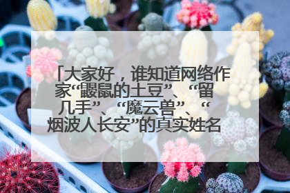 大家好,谁知道网络作家“鼹鼠的土豆”、“留几手”、“魔云兽”、“烟波人长安”的真实姓名是什么?知道