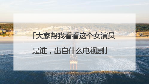 大家帮我看看这个女演员是谁，出自什么电视剧