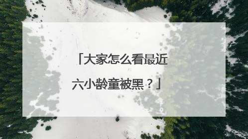 大家怎么看最近六小龄童被黑？