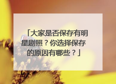 大家是否保存有明星剧照？你选择保存的原因有哪些？