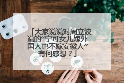 大家说说对周立波说的“宁可女儿嫁外国人也不嫁安徽人”有何感想?