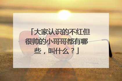 大家认识的不红但很帅的小哥哥都有哪些，叫什么？