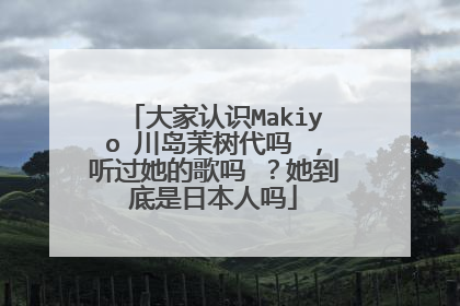 大家认识Makiyo 川岛茉树代吗 ，听过她的歌吗 ？她到底是日本人吗