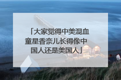 大家觉得中美混血童星香奈儿长得像中国人还是美国人