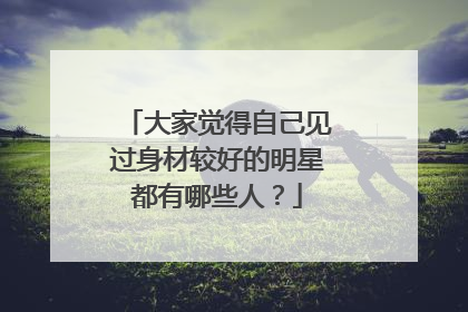 大家觉得自己见过身材较好的明星都有哪些人?