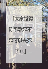 大家觉得陈凯歌是不是可以去死了?!