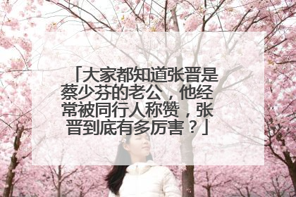 大家都知道张晋是蔡少芬的老公，他经常被同行人称赞，张晋到底有多厉害？