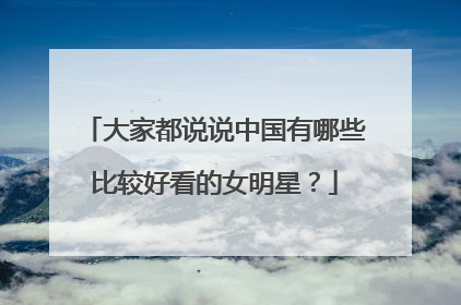 大家都说说中国有哪些比较好看的女明星？