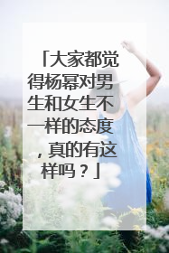 大家都觉得杨幂对男生和女生不一样的态度，真的有这样吗？