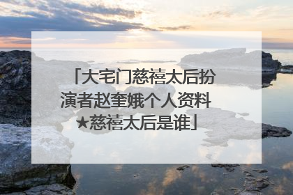 大宅门慈禧太后扮演者赵奎娥个人资料★慈禧太后是谁