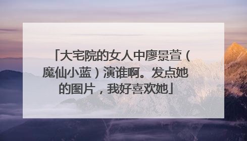 大宅院的女人中廖景萱（魔仙小蓝）演谁啊。发点她的图片，我好喜欢她