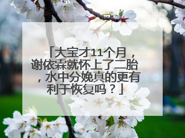 大宝才11个月,谢依霖就怀上了二胎,水中分娩真的更有利于恢复吗?