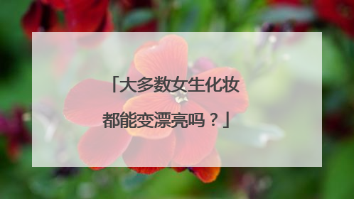 大多数女生化妆都能变漂亮吗？