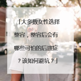 大多数女性选择整容,整容后会有哪些可怕的后遗症?该如何避坑?
