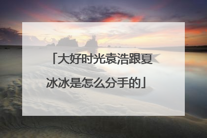 大好时光袁浩跟夏冰冰是怎么分手的