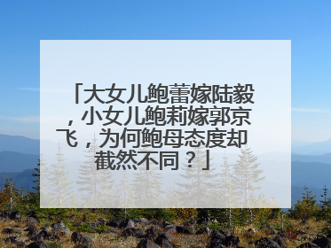 大女儿鲍蕾嫁陆毅，小女儿鲍莉嫁郭京飞，为何鲍母态度却截然不同？