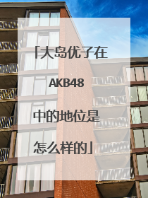 大岛优子在 AKB48 中的地位是怎么样的