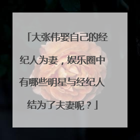大张伟娶自己的经纪人为妻，娱乐圈中有哪些明星与经纪人结为了夫妻呢？