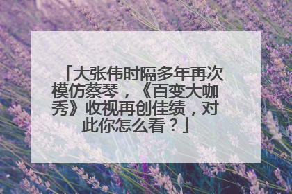 大张伟时隔多年再次模仿蔡琴,《百变大咖秀》收视再创佳绩,对此你怎么看?
