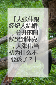 大张伟跟经纪人结婚,分开的时候哭到休克,大张伟当初为什么不要孩子?