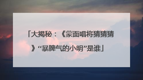 大揭秘：《蒙面唱将猜猜猜》“暴脾气的小明”是谁