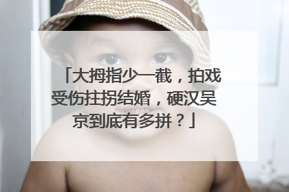 大拇指少一截,拍戏受伤拄拐结婚,硬汉吴京到底有多拼?